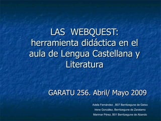 LAS  WEBQUEST: herramienta didáctica en el aula de Lengua Castellana y Literatura GARATU 256. Abril/ Mayo 2009 Adela Ferná...