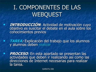 I. COMPONENTES DE LAS WEBQUEST <ul><li>INTRODUCCIÓN : Actividad de motivación cuyo objetivo es suscitar el debate en el au...