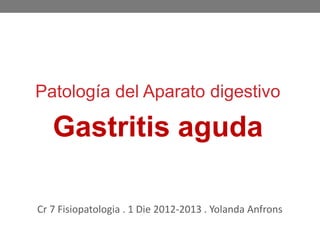 Patología del Aparato digestivo

   Gastritis aguda

Cr 7 Fisiopatologia . 1 Die 2012-2013 . Yolanda Anfrons
 