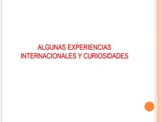 ALGUNAS EXPERIENCIAS
INTERNACIONALES Y CURIOSIDADES
 