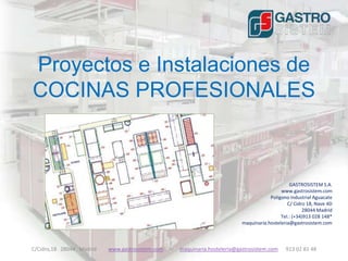 Proyectos e Instalaciones de
COCINAS PROFESIONALES



                                                                                                  GASTROSISTEM S.A.
                                                                                              www.gastrosistem.com
                                                                                         Polígono Industrial Aguacate
                                                                                                 C/ Cidro 18, Nave 4D
                                                                                                        28044 Madrid
                                                                                              Tel.: (+34)913 028 148*
                                                                             maquinaria.hosteleria@gastrosistem.com



C/Cidro,18 28044 Madrid   www.gastrosistem.com   –   maquinaria.hosteleria@gastrosistem.com     913 02 81 48
 
