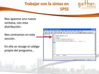 Trabajar con la sintax en
                                    SPSS

Nos aparece una nueva
ventana, con esta
distribución:

Nos centramos en esta
sección.

En ella se recoge el código
propio del programa…
 