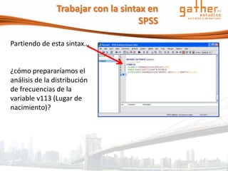 Trabajar con la sintax en
                                     SPSS

Partiendo de esta sintax…


¿cómo prepararíamos el
análisis de la distribución
de frecuencias de la
variable v113 (Lugar de
nacimiento)?
 