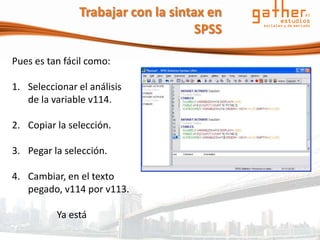 Trabajar con la sintax en
                                    SPSS

Pues es tan fácil como:

1. Seleccionar el análisis
   de la variable v114.

2. Copiar la selección.

3. Pegar la selección.

4. Cambiar, en el texto
   pegado, v114 por v113.

          Ya está
 