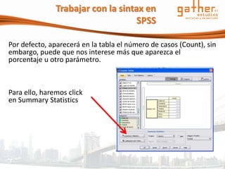 Trabajar con la sintax en
                                    SPSS

Por defecto, aparecerá en la tabla el número de casos (Count), sin
embargo, puede que nos interese más que aparezca el
porcentaje u otro parámetro.



Para ello, haremos click
en Summary Statistics
 