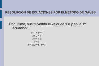 RESOLUCIÓN DE ECUACIONES POR ELMÉTODO DE GAUSS


  Por último, sustituyendo el valor de x e y en la 1ª
   ecuación:
                x+ 1+ 1=4
                 x+ 2=4
                 x=4−2
                    x=2
              x=2 ; x=1 ; z=1
 