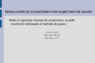 RESOLUCIÓN DE ECUACIONES POR ELMÉTODO DE GAUSS

  Dado el siguiente sistema de ecuaciones, se pide
   resolverlo utilizando el método de gauss:

                            x+ y+ z=4
                           2x+ 3y−2z=5
                           3x+ 2y− z=7
 