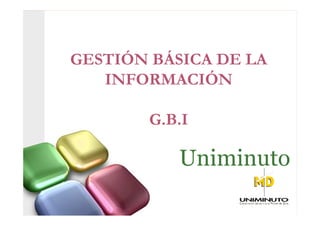 GESTIÓN BÁSICA DE LA
   INFORMACIÓN

        G.B.I

           Uniminuto
 