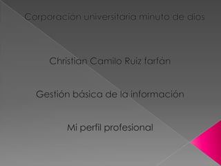 Corporación universitaria minuto de dios Christian Camilo Ruiz farfán Gestión básica de la información Mi perfil profesional 