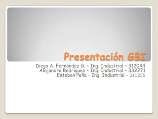 Presentación GBI
Diego A. Fernández G. – Ing. Industrial – 312044
 Alejandro Rodríguez – Ing. Industrial – 332271
         Esteban Peña – Ing. Industrial - 311255
 