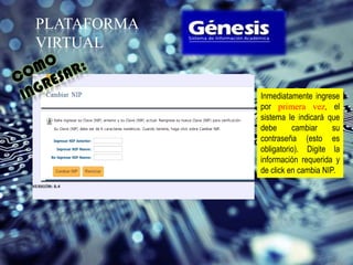 PLATAFORMA
VIRTUAL


             Inmediatamente ingrese
             por primera vez, el
             sistema le indicará que
             debe      cambiar     su
             contraseña (esto es
             obligatorio). Digite la
             información requerida y
             de click en cambia NIP.
 