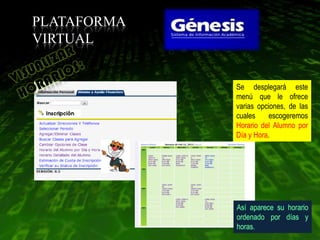 PLATAFORMA
VIRTUAL


             Se desplegará este
             menú que le ofrece
             varias opciones, de las
             cuales    escogeremos
             Horario del Alumno por
             Día y Hora.
 
