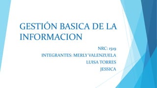 GESTIÓN BASICA DE LA
INFORMACION
                         NRC: 1519
    INTEGRANTES: MERLY VALENZUELA
                     LUISA TORRES
                          JESSICA
 