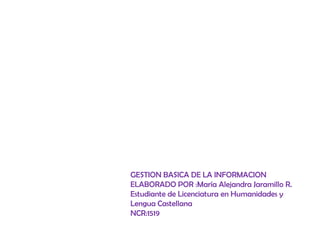 GESTION BASICA DE LA INFORMACION
ELABORADO POR :María Alejandra Jaramillo R.
Estudiante de Licenciatura en Humanidades y
Lengua Castellana
NCR:1519
 