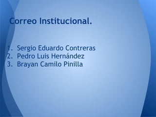 1. Sergio Eduardo Contreras
2. Pedro Luis Hernández
3. Brayan Camilo Pinilla
Correo Institucional.
 