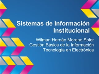 Sistemas de Información
Institucional
Wilman Hernán Moreno Soler
Gestión Básica de la Información
Tecnología en Electrónica
 