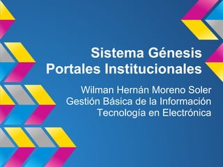 Sistema Génesis
Portales Institucionales
Wilman Hernán Moreno Soler
Gestión Básica de la Información
Tecnología en Electrónica
 