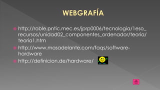  http://roble.pntic.mec.es/jprp0006/tecnologia/1eso_
recursos/unidad02_componentes_ordenador/teoria/
teoria1.htm
 http://www.masadelante.com/faqs/software-
hardware
 http://definicion.de/hardware/
 