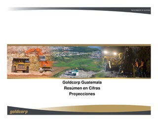 Goldcorp Guatemala
Resúmen en Cifras
   Proyecciones
 
