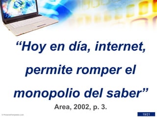 “Hoy en día, internet,
permite romper el
monopolio del saber”
Area, 2002, p. 3.
19/21
 