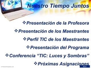Nuestro Tiempo Juntos
Presentación de la Profesora
Presentación de los Maestrantes
Perfil TIC de los Maestrantes
Presentación del Programa
Conferencia “TIC: Luces y Sombras”
Próximas Asignaciones6/21
 
