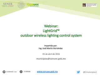 Webinar:
LightGrid™
outdoor wireless lighting control system
Impartido por:
Ing. José Martín Hernández
01 de abril de 2016
www.conuee.gob.mx @Cmunicipios1
municipios@conuee.gob.mx
 