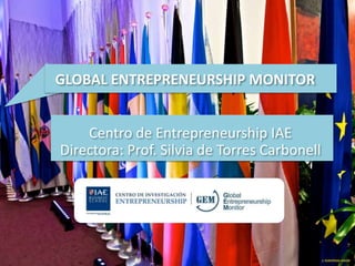 Centro de Entrepreneurship IAE
Directora: Prof. Silvia de Torres Carbonell
GLOBAL ENTREPRENEURSHIP MONITOR
 