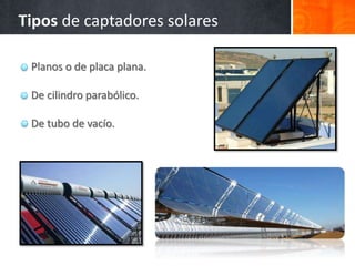 Planos o de placa plana.
De cilindro parabólico.
De tubo de vacío.
Tipos de captadores solares
 