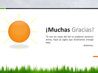 ¡Muchas Gracias!
“Si con los rayos del Sol se pudieran construir
armas, hace ya siglos que tendríamos energía
solar.
-Anónimo.
 