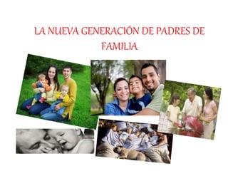 LA NUEVA GENERACIÓN DE PADRES DE
FAMILIA
 