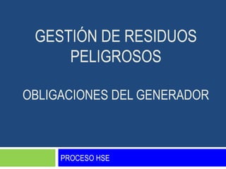 GESTIÓN DE RESIDUOS
     PELIGROSOS

OBLIGACIONES DEL GENERADOR



     PROCESO HSE
 