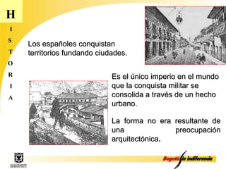 H I S T O R I A Los españoles conquistan territorios fundando ciudades. Es el único imperio en el mundo que la conquista militar se consolida a través de un hecho urbano. La forma no era resultante de una preocupación arquitectónica .  