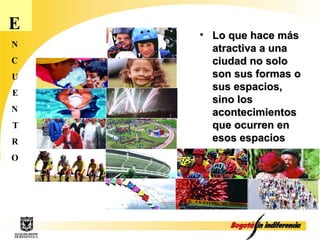 E N C U E N T R O Lo que hace más atractiva a una ciudad no solo son sus formas o sus espacios, sino los acontecimientos que ocurren en esos espacios 