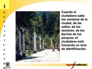 I D E N T I F I C A C I Ó N Cuando el ciudadano sabe los nombres de la ciudad, de las calles, de los sectores, de los barrios de los parques; el ciudadano está haciendo un acto de identificación. 