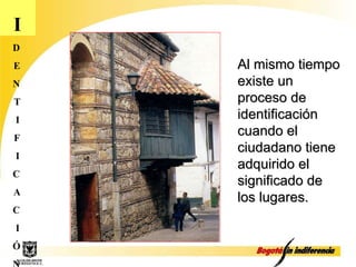 I D E N T I F I C A C I Ó N Al mismo tiempo existe un proceso de identificación cuando el ciudadano tiene adquirido el significado de los lugares. 