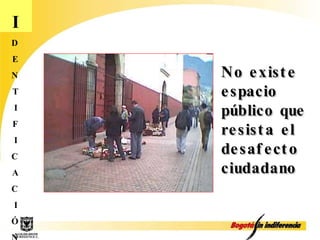 I D E N T I F I C A C I Ó N No existe espacio público que resista el desafecto  ciudadano 