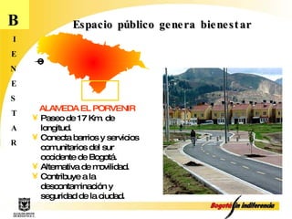 Espacio público genera bienestar B I E N E S T A R ALAMEDA EL PORVENIR Paseo de 17 Km. de longitud. Conecta barrios y servicios comunitarios del sur occidente de Bogotá. Alternativa de movilidad. Contribuye a la descontaminación y seguridad de la ciudad. 