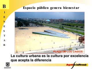 La cultura urbana es la cultura por excelencia que acepta la diferencia Espacio público genera bienestar PLAZA DE LOS CAIDOS B I E N E S T A R 
