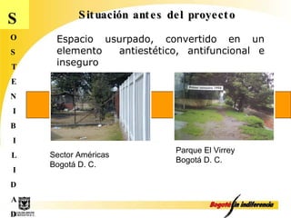 Situación antes del proyecto S O S T E N I B I L I D A D Espacio usurpado, convertido en un elemento  antiestético, antifuncional e inseguro Sector Américas Bogotá D. C.  Parque El Virrey  Bogotá D. C.  