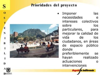 Prioridades del proyecto S O S T E N I B I L I D A D Imponer las necesidades e intereses colectivos sobre los particulares, para mejorar la calidad de vida de los ciudadanos, en áreas de espacio público donde preferiblemente se hayan realizado actuaciones o intervenciones 
