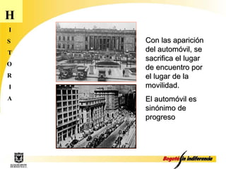 H I S T O R I A Con las aparición del automóvil, se sacrifica el lugar de encuentro por el lugar de la movilidad. El automóvil es sinónimo de progreso 