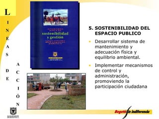 L I N E A S D E A C C I Ó N 5. SOSTENIBILIDAD DEL ESPACIO PUBLICO Desarrollar sistema de mantenimiento y adecuación física y equilibrio ambiental. Implementar mecanismos de control y administración, promoviendo la participación ciudadana 