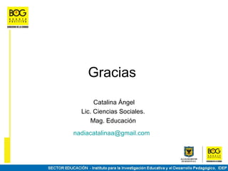 Gracias
       Catalina Ángel
  Lic. Ciencias Sociales.
      Mag. Educación
nadiacatalinaa@gmail.com
 