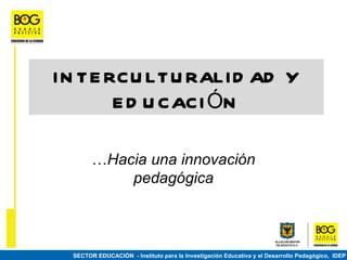 I N TE RCU LTU RALI D AD Y
        E D U CACI ÓN

        …Hacia una innovación
            pedagógica



  SECTOR EDUCACIÓN - Instituto para la Investigación Educativa y el Desarrollo Pedagógico, IDEP
 