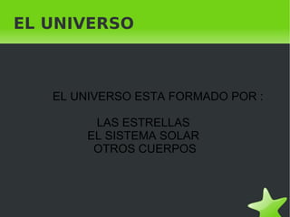 EL UNIVERSO



    EL UNIVERSO ESTA FORMADO POR :

         LAS ESTRELLAS
        EL SISTEMA SOLAR
         OTROS CUERPOS




                  
 