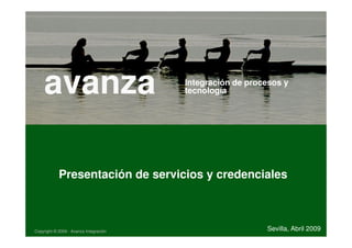 avanza                              Integración de procesos y
                                        tecnología




            Presentación de servicios y credenciales



Copyright © 2009 - Avanza Integración                      Sevilla, Abril 2009
 
