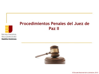 Procedimientos Penales del Juez de
              Paz II




                         © Escuela Nacional de la Judicatura, 2013
 