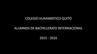 COLEGIO HUMANISTICO QUITO
ALUMNOS DE BACHILLERATO INTERNACIONAL
2015 - 2016
 