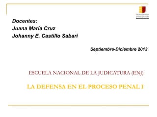 ESCUELA NACIONAL DE LA JUDICATURA (ENJ)
LA DEFENSA EN EL PROCESO PENAL I
Docentes:
Juana María Cruz
Johanny E. Castillo Sabarí
Septiembre-Diciembre 2013
 