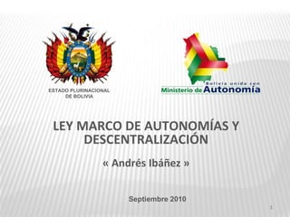 LEY MARCO DE AUTONOMÍAS Y DESCENTRALIZACIÓN « Andrés Ibáñez » Septiembre 2010 ESTADO PLURINACIONAL DE BOLIVIA 